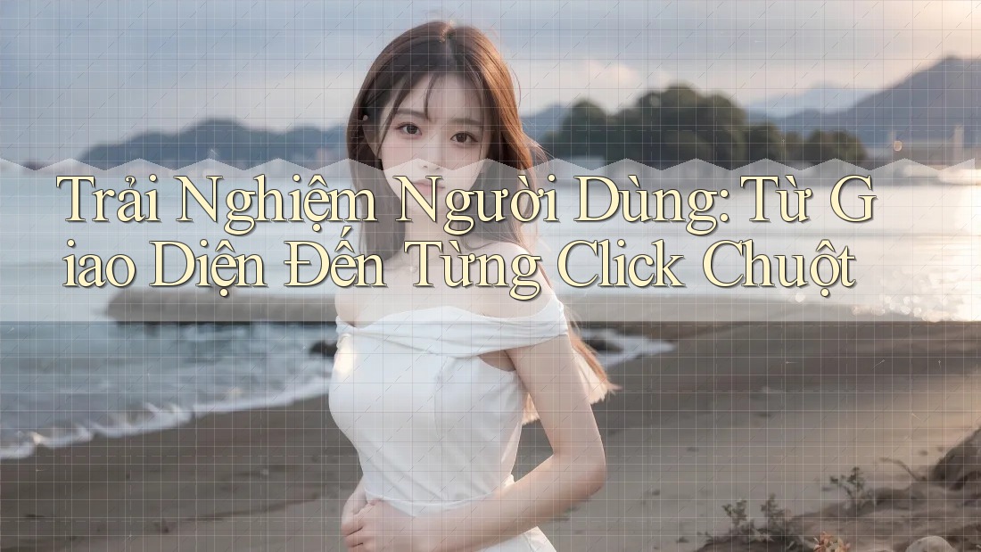 Trải Nghiệm Người Dùng: Từ Giao Diện Đến Từng Click Chuột Trải Nghiệm Người Dùng: Từ Giao Diện Đến Từng Click Chuột