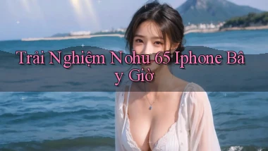 trải nghiệm nohu 65 iphone bây giờ