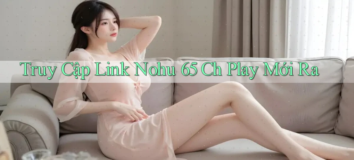 truy cập link nohu 65 ch play mới ra