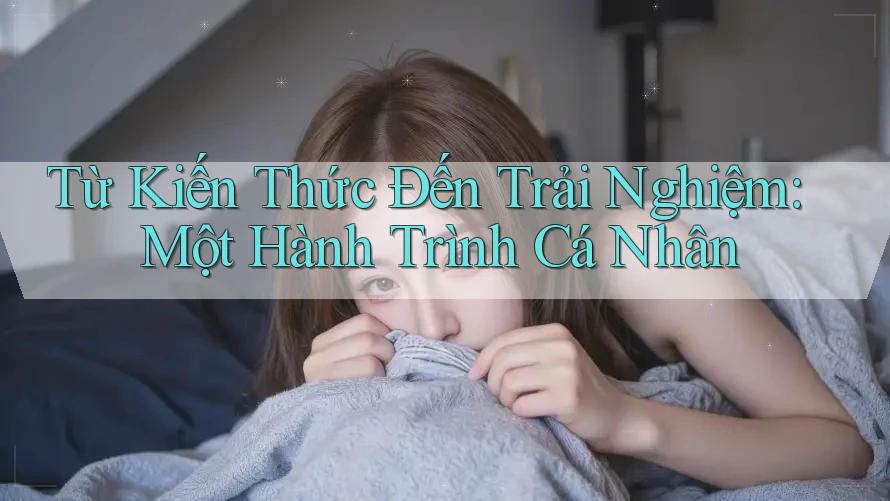 Từ Kiến Thức Đến Trải Nghiệm: Một Hành Trình Cá Nhân Từ Kiến Thức Đến Trải Nghiệm: Một Hành Trình Cá Nhân
