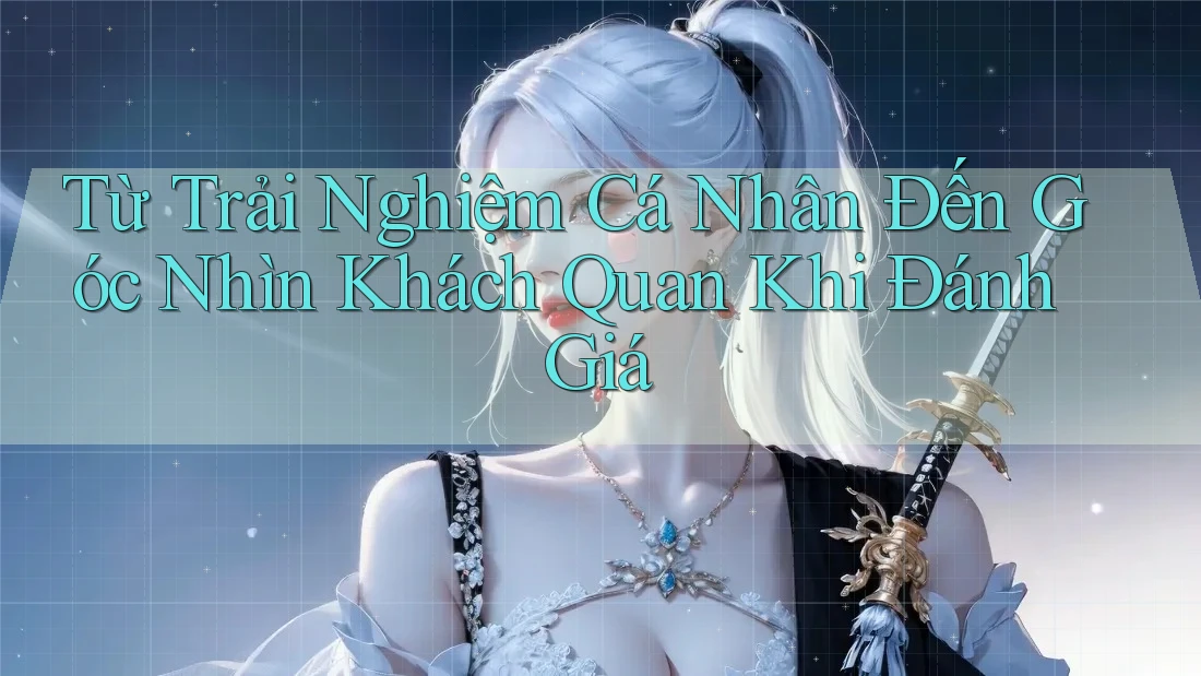Từ Trải Nghiệm Cá Nhân Đến Góc Nhìn Khách Quan Khi Đánh Giá Từ Trải Nghiệm Cá Nhân Đến Góc Nhìn Khách Quan Khi Đánh Giá