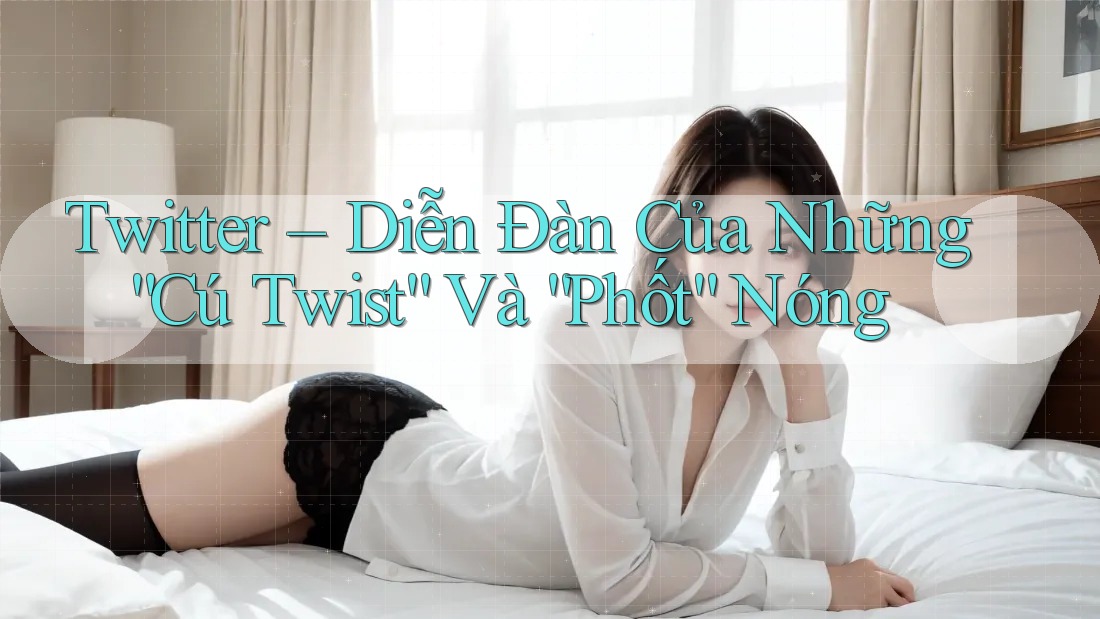 Twitter – Diễn Đàn Của Những “Cú Twist” Và “Phốt” Nóng Twitter – Diễn Đàn Của Những “Cú Twist” Và “Phốt” Nóng