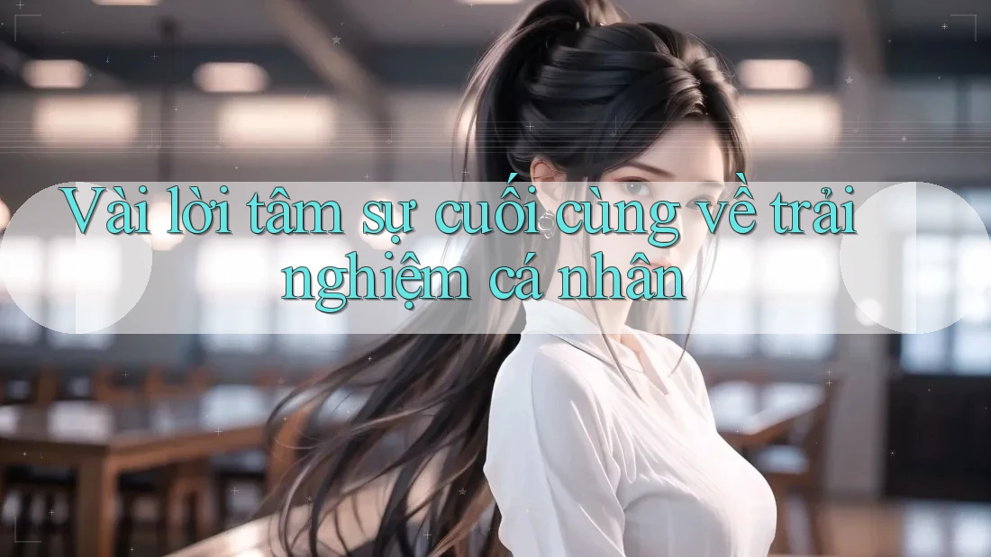 Vài lời tâm sự cuối cùng về trải nghiệm cá nhân Vài lời tâm sự cuối cùng về trải nghiệm cá nhân
