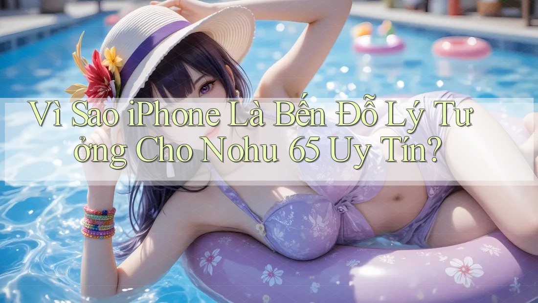 Vì Sao iPhone Là Bến Đỗ Lý Tưởng Cho Nohu 65 Uy Tín? Vì Sao iPhone Là Bến Đỗ Lý Tưởng Cho Nohu 65 Uy Tín?