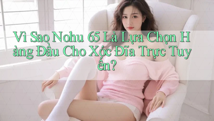 Vì Sao Nohu 65 Là Lựa Chọn Hàng Đầu Cho Xóc Đĩa Trực Tuyến?