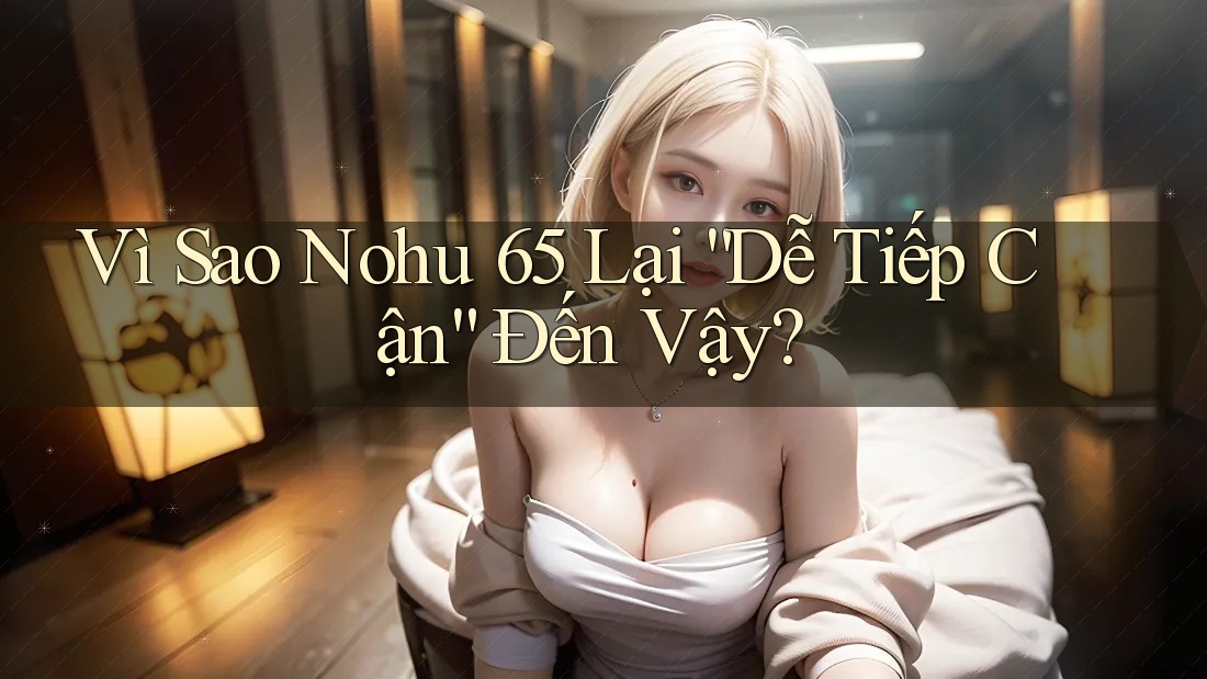 Vì Sao Nohu 65 Lại “Dễ Tiếp Cận” Đến Vậy? Vì Sao Nohu 65 Lại “Dễ Tiếp Cận” Đến Vậy?