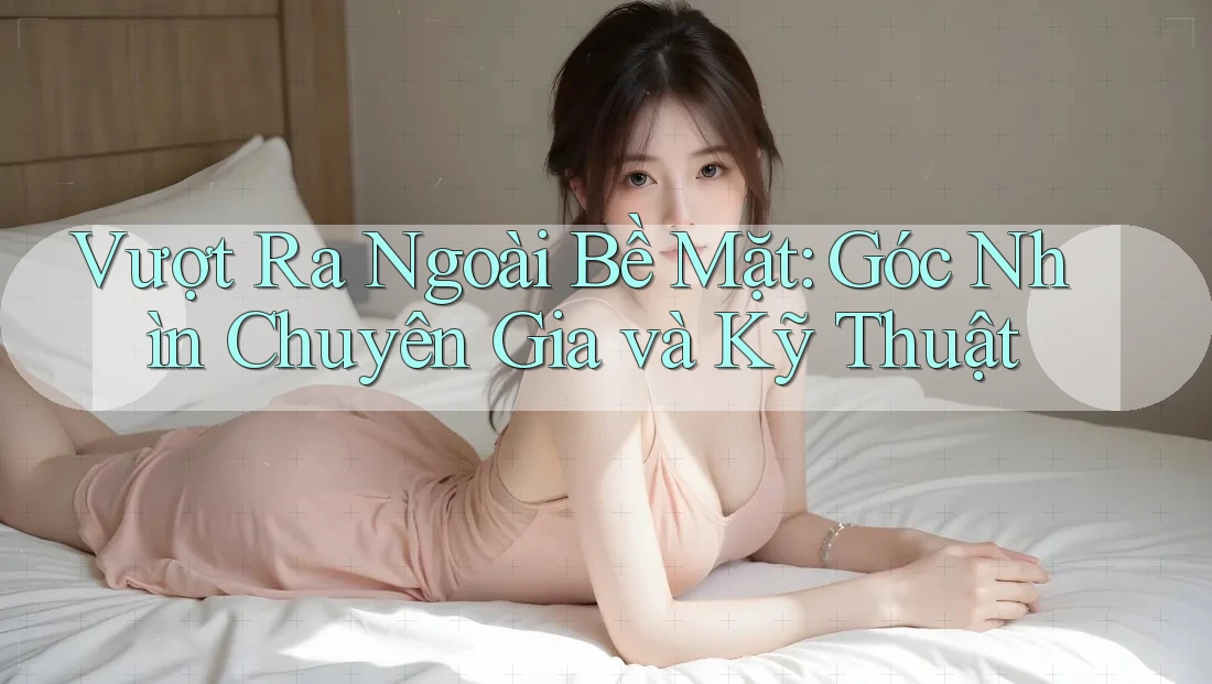 Vượt Ra Ngoài Bề Mặt: Góc Nhìn Chuyên Gia và Kỹ Thuật Vượt Ra Ngoài Bề Mặt: Góc Nhìn Chuyên Gia và Kỹ Thuật