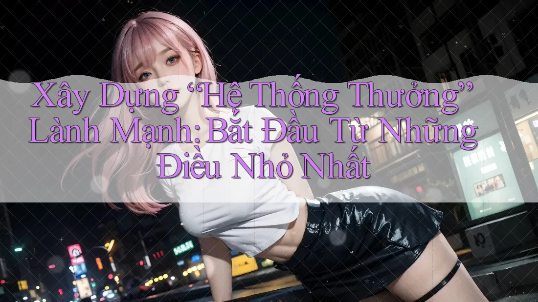 Xây Dựng “Hệ Thống Thưởng” Lành Mạnh: Bắt Đầu Từ Những Điều Nhỏ Nhất Xây Dựng “Hệ Thống Thưởng” Lành Mạnh: Bắt Đầu Từ Những Điều Nhỏ Nhất
