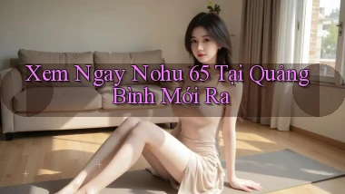 xem ngay nohu 65 tại Quảng Bình mới ra