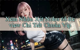xem nhận xét nohu 65 review chi tiết chuẩn vip