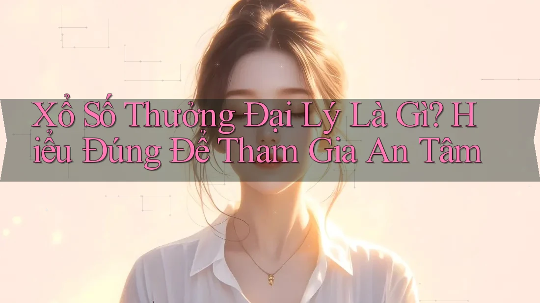 Xổ Số Thưởng Đại Lý Là Gì? Hiểu Đúng Để Tham Gia An Tâm Xổ Số Thưởng Đại Lý Là Gì? Hiểu Đúng Để Tham Gia An Tâm